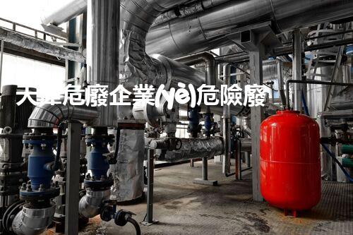 天津危廢企業(yè)危險廢棄物的處理與安全：保護環(huán)境，守護未來！